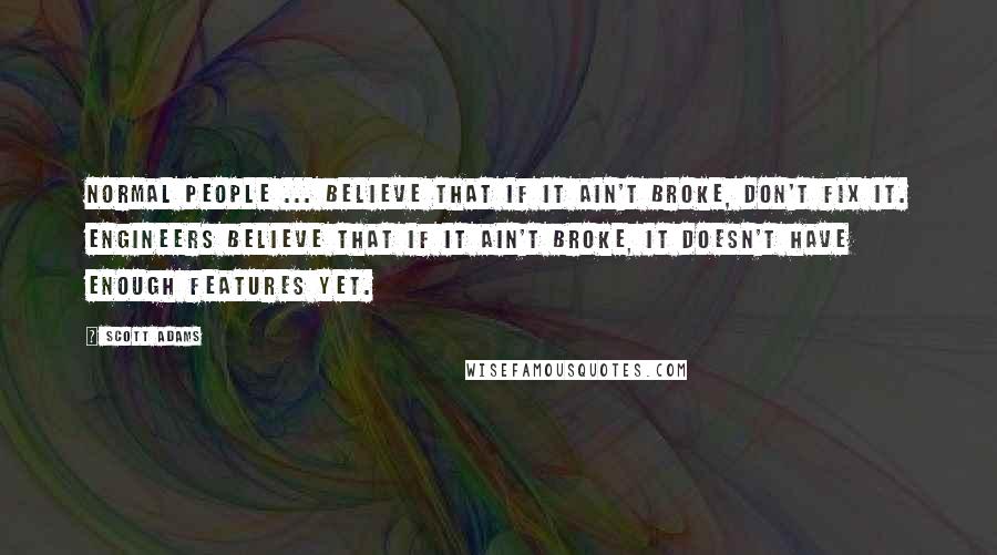 Scott Adams Quotes: Normal people ... believe that if it ain't broke, don't fix it. Engineers believe that if it ain't broke, it doesn't have enough features yet.