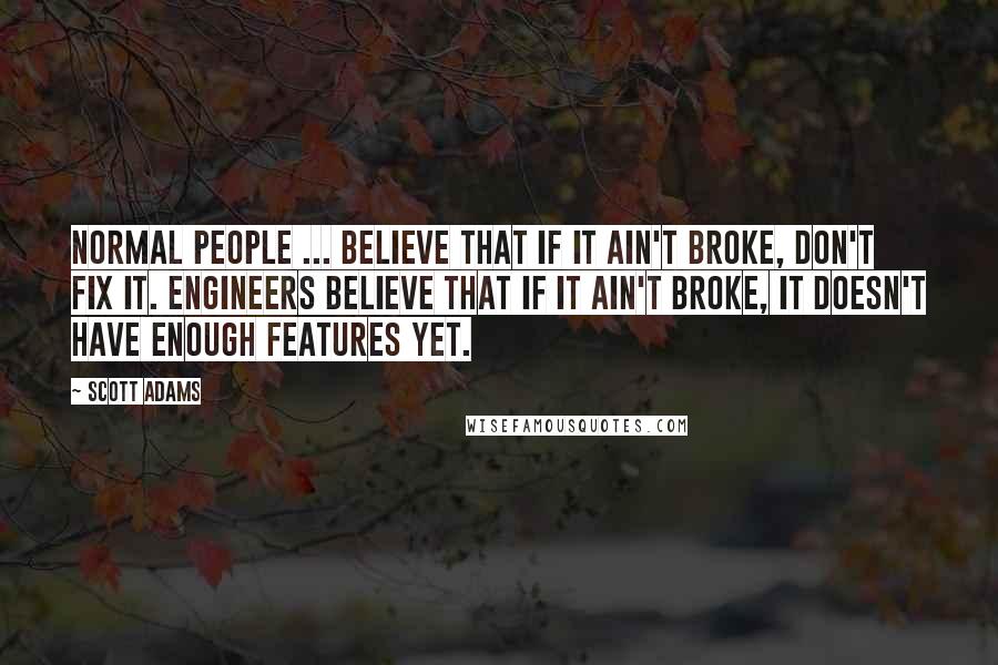 Scott Adams Quotes: Normal people ... believe that if it ain't broke, don't fix it. Engineers believe that if it ain't broke, it doesn't have enough features yet.