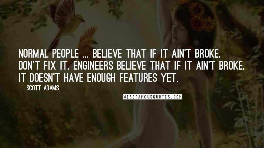 Scott Adams Quotes: Normal people ... believe that if it ain't broke, don't fix it. Engineers believe that if it ain't broke, it doesn't have enough features yet.