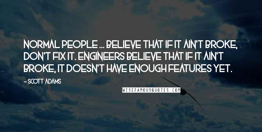 Scott Adams Quotes: Normal people ... believe that if it ain't broke, don't fix it. Engineers believe that if it ain't broke, it doesn't have enough features yet.