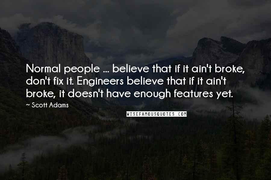 Scott Adams Quotes: Normal people ... believe that if it ain't broke, don't fix it. Engineers believe that if it ain't broke, it doesn't have enough features yet.