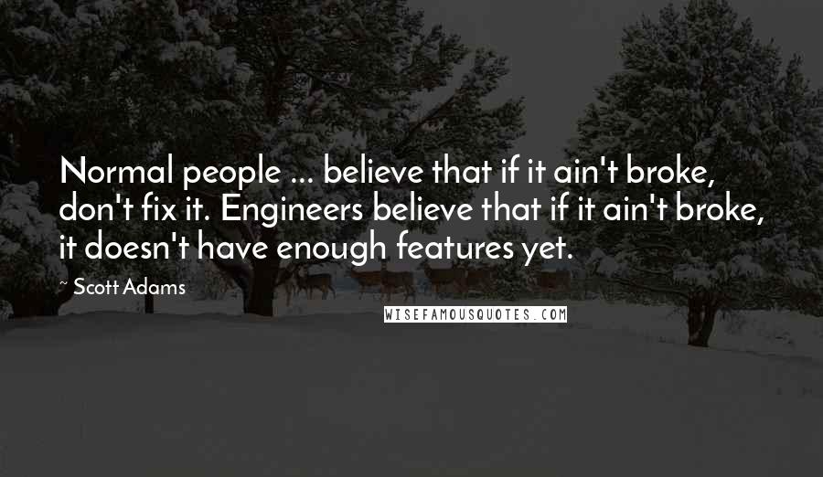 Scott Adams Quotes: Normal people ... believe that if it ain't broke, don't fix it. Engineers believe that if it ain't broke, it doesn't have enough features yet.