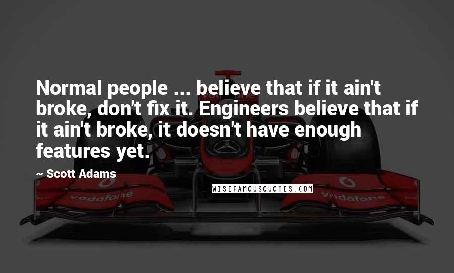 Scott Adams Quotes: Normal people ... believe that if it ain't broke, don't fix it. Engineers believe that if it ain't broke, it doesn't have enough features yet.