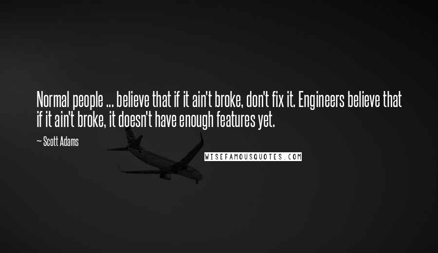Scott Adams Quotes: Normal people ... believe that if it ain't broke, don't fix it. Engineers believe that if it ain't broke, it doesn't have enough features yet.