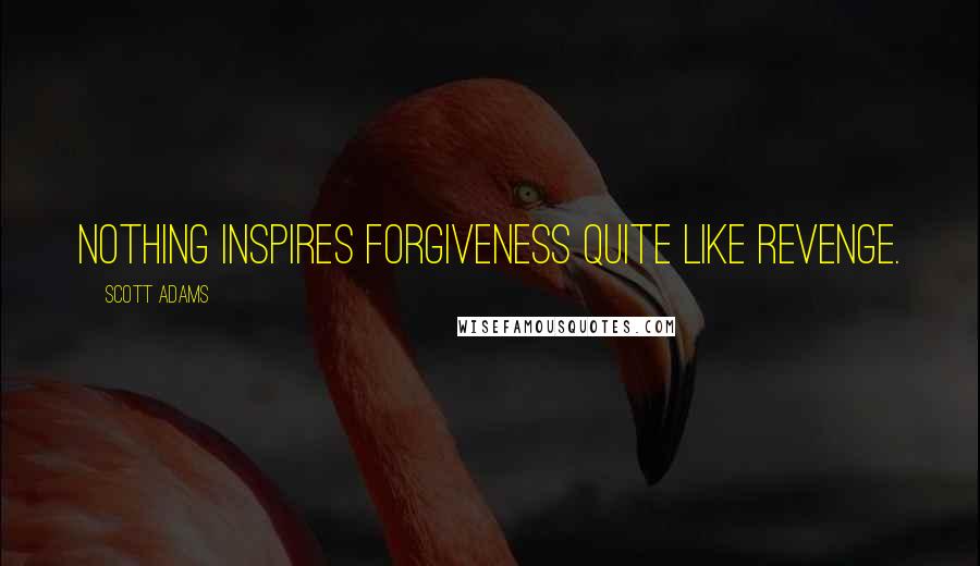 Scott Adams Quotes: Nothing inspires forgiveness quite like revenge.
