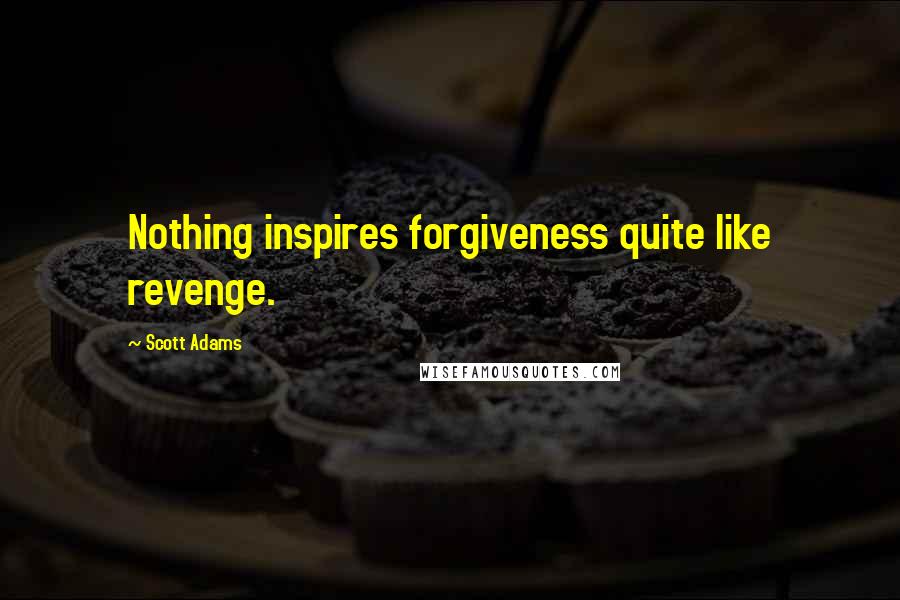 Scott Adams Quotes: Nothing inspires forgiveness quite like revenge.