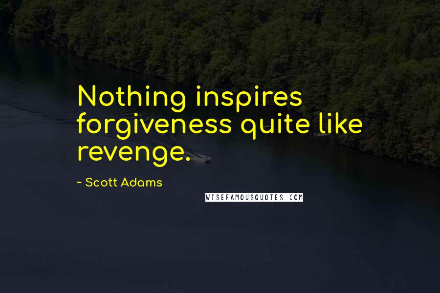 Scott Adams Quotes: Nothing inspires forgiveness quite like revenge.