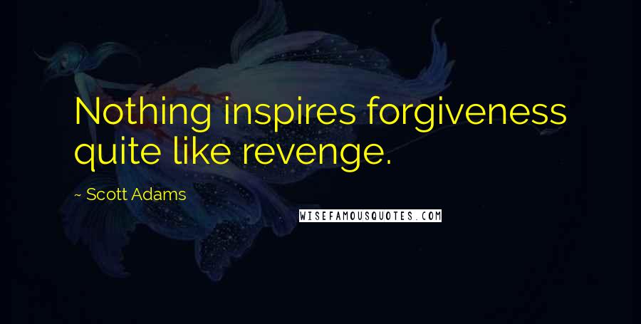 Scott Adams Quotes: Nothing inspires forgiveness quite like revenge.