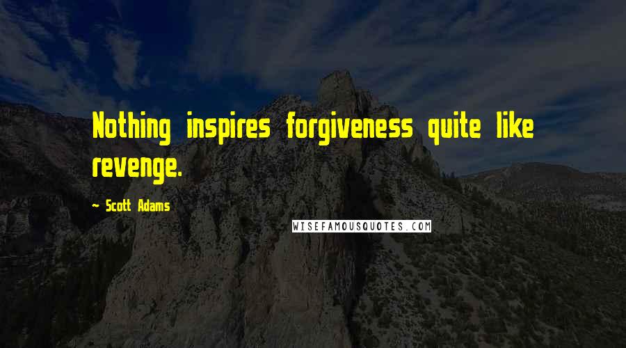 Scott Adams Quotes: Nothing inspires forgiveness quite like revenge.
