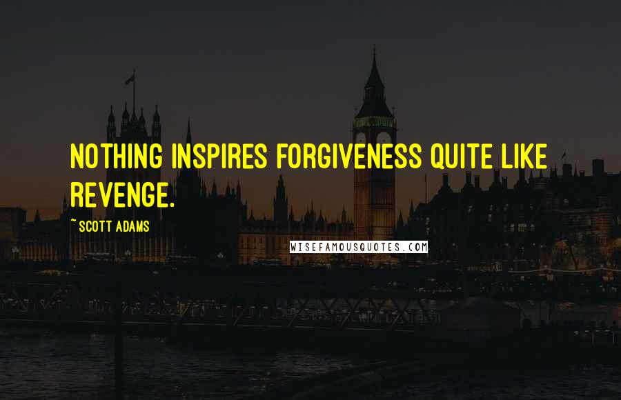 Scott Adams Quotes: Nothing inspires forgiveness quite like revenge.