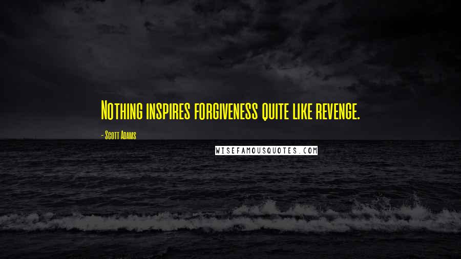 Scott Adams Quotes: Nothing inspires forgiveness quite like revenge.