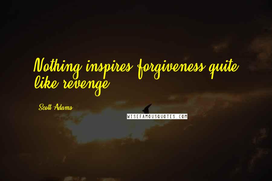 Scott Adams Quotes: Nothing inspires forgiveness quite like revenge.