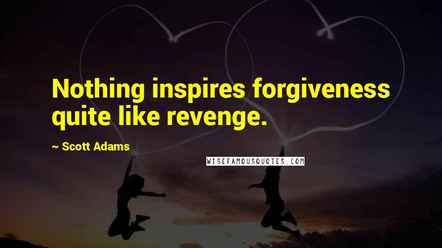 Scott Adams Quotes: Nothing inspires forgiveness quite like revenge.