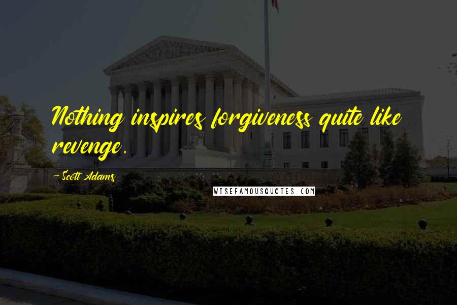 Scott Adams Quotes: Nothing inspires forgiveness quite like revenge.