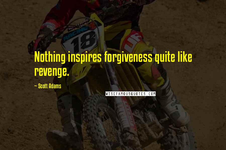 Scott Adams Quotes: Nothing inspires forgiveness quite like revenge.