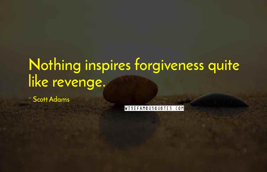 Scott Adams Quotes: Nothing inspires forgiveness quite like revenge.