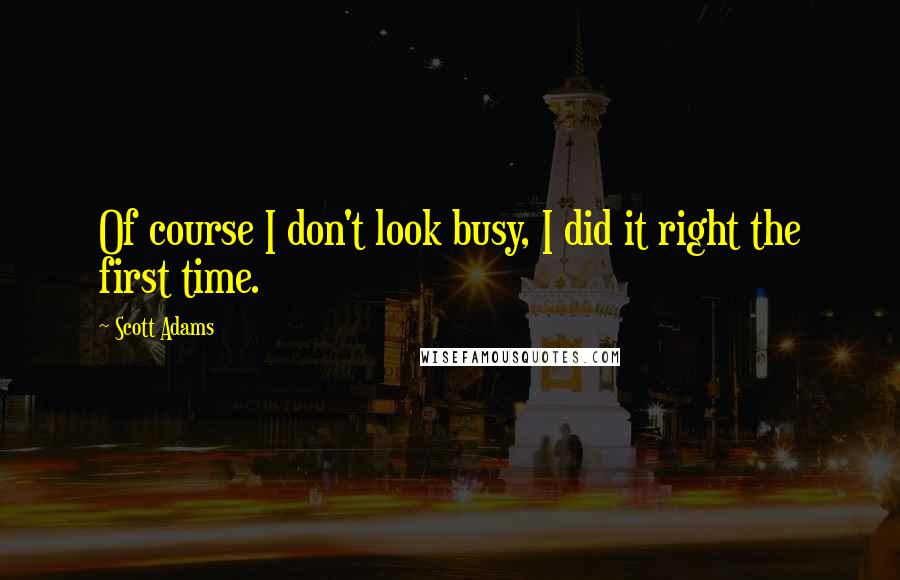 Scott Adams Quotes: Of course I don't look busy, I did it right the first time.