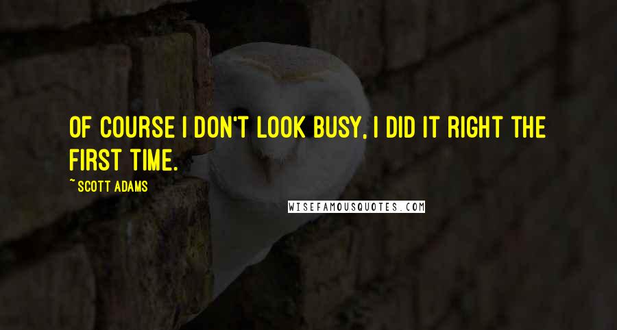 Scott Adams Quotes: Of course I don't look busy, I did it right the first time.