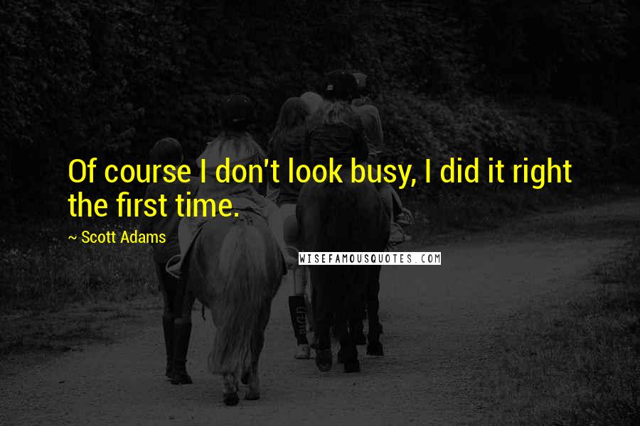 Scott Adams Quotes: Of course I don't look busy, I did it right the first time.