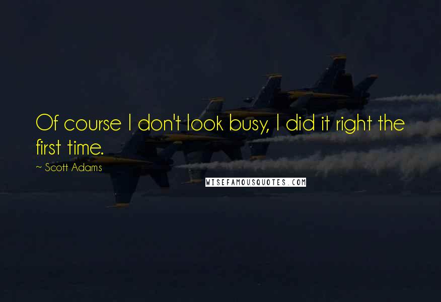 Scott Adams Quotes: Of course I don't look busy, I did it right the first time.