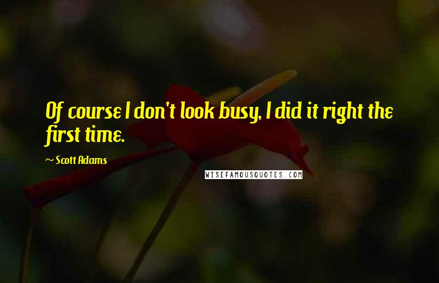 Scott Adams Quotes: Of course I don't look busy, I did it right the first time.