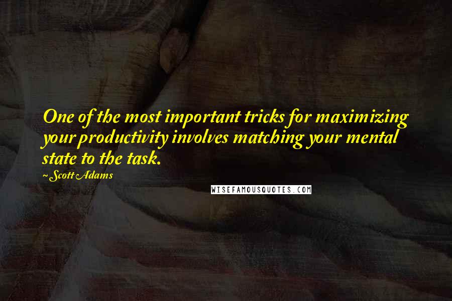 Scott Adams Quotes: One of the most important tricks for maximizing your productivity involves matching your mental state to the task.