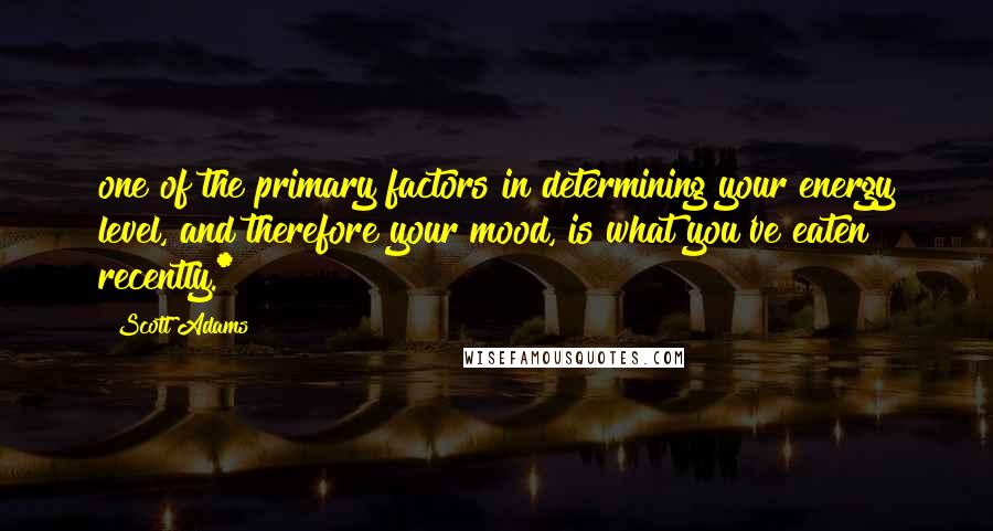 Scott Adams Quotes: one of the primary factors in determining your energy level, and therefore your mood, is what you've eaten recently.*