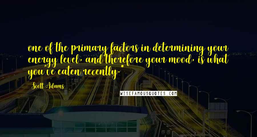 Scott Adams Quotes: one of the primary factors in determining your energy level, and therefore your mood, is what you've eaten recently.*