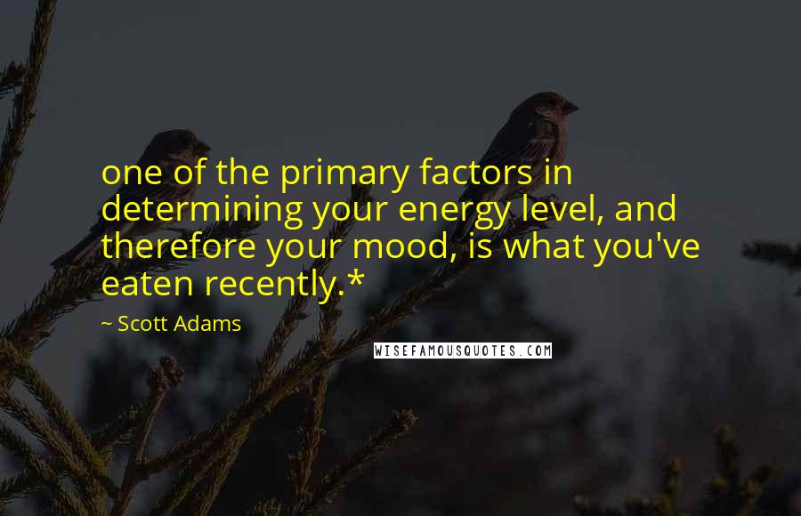 Scott Adams Quotes: one of the primary factors in determining your energy level, and therefore your mood, is what you've eaten recently.*