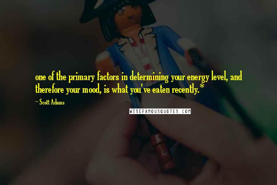 Scott Adams Quotes: one of the primary factors in determining your energy level, and therefore your mood, is what you've eaten recently.*