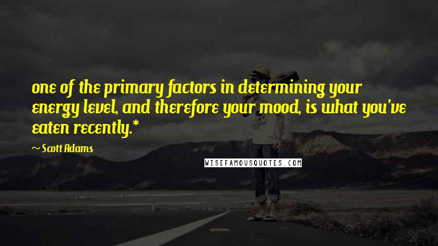 Scott Adams Quotes: one of the primary factors in determining your energy level, and therefore your mood, is what you've eaten recently.*