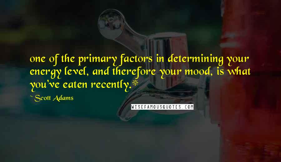 Scott Adams Quotes: one of the primary factors in determining your energy level, and therefore your mood, is what you've eaten recently.*