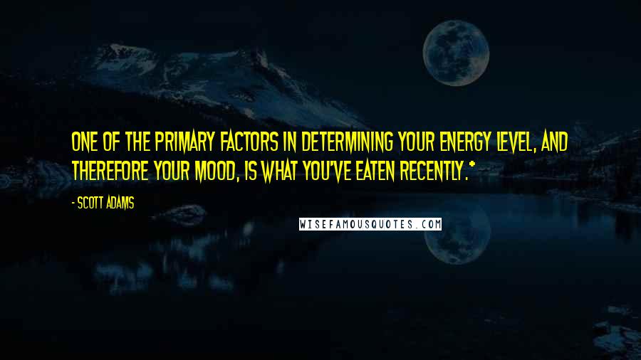 Scott Adams Quotes: one of the primary factors in determining your energy level, and therefore your mood, is what you've eaten recently.*