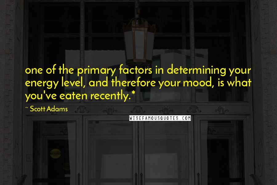 Scott Adams Quotes: one of the primary factors in determining your energy level, and therefore your mood, is what you've eaten recently.*