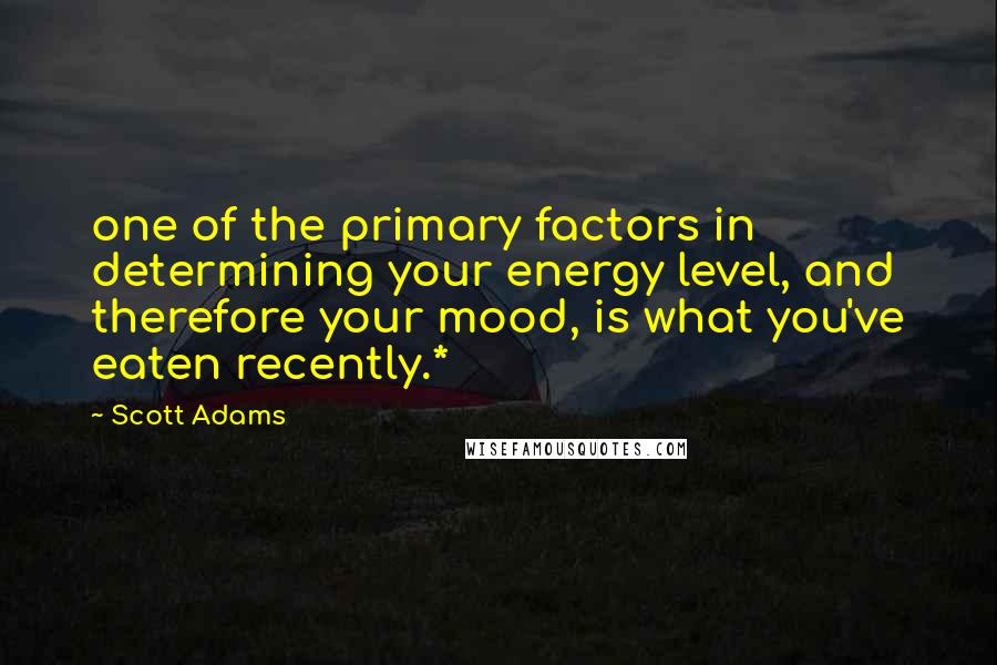 Scott Adams Quotes: one of the primary factors in determining your energy level, and therefore your mood, is what you've eaten recently.*