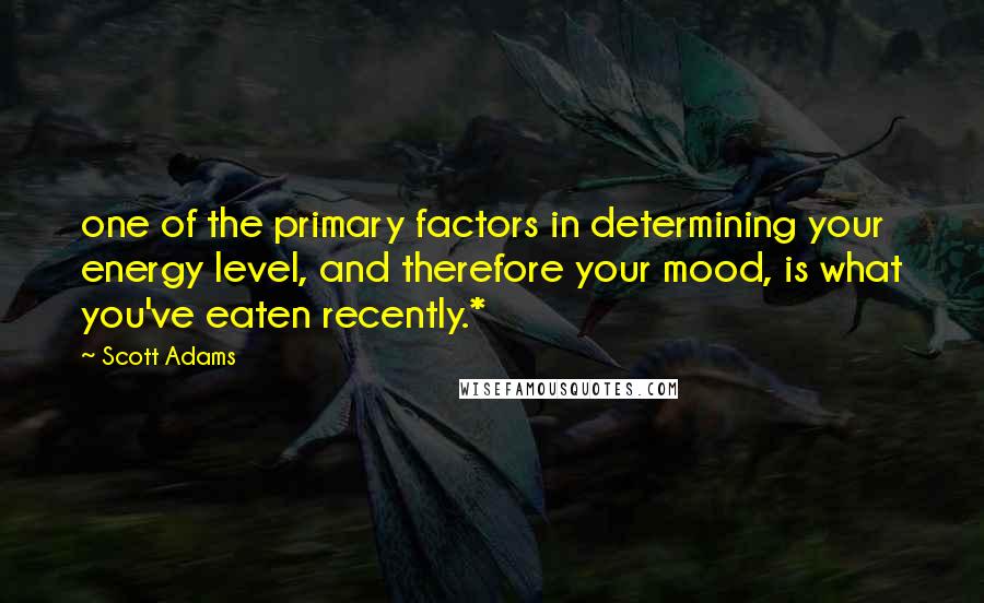 Scott Adams Quotes: one of the primary factors in determining your energy level, and therefore your mood, is what you've eaten recently.*