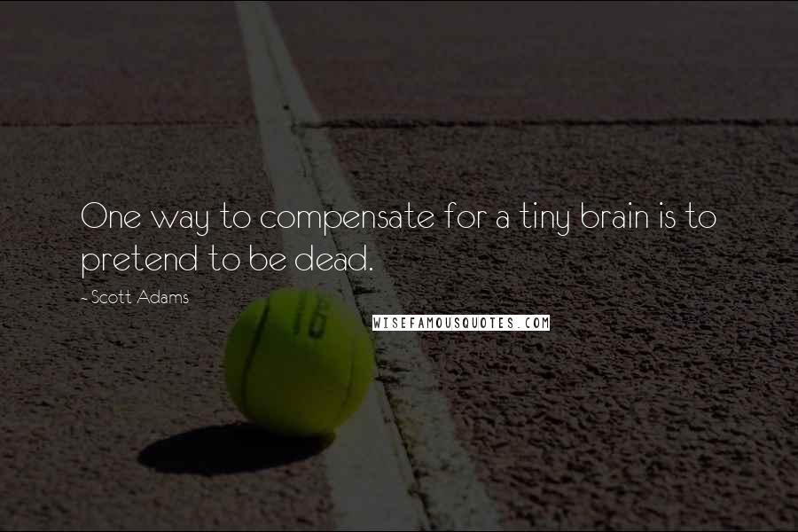 Scott Adams Quotes: One way to compensate for a tiny brain is to pretend to be dead.