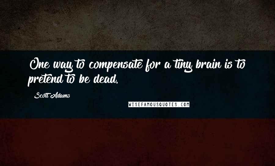 Scott Adams Quotes: One way to compensate for a tiny brain is to pretend to be dead.