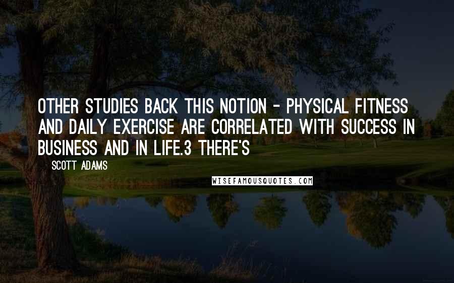 Scott Adams Quotes: Other studies back this notion - physical fitness and daily exercise are correlated with success in business and in life.3 There's