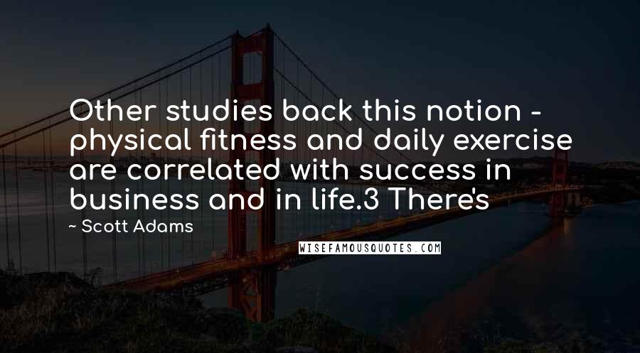 Scott Adams Quotes: Other studies back this notion - physical fitness and daily exercise are correlated with success in business and in life.3 There's