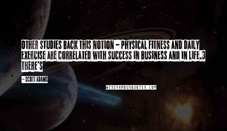 Scott Adams Quotes: Other studies back this notion - physical fitness and daily exercise are correlated with success in business and in life.3 There's