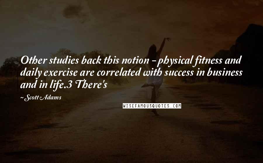 Scott Adams Quotes: Other studies back this notion - physical fitness and daily exercise are correlated with success in business and in life.3 There's