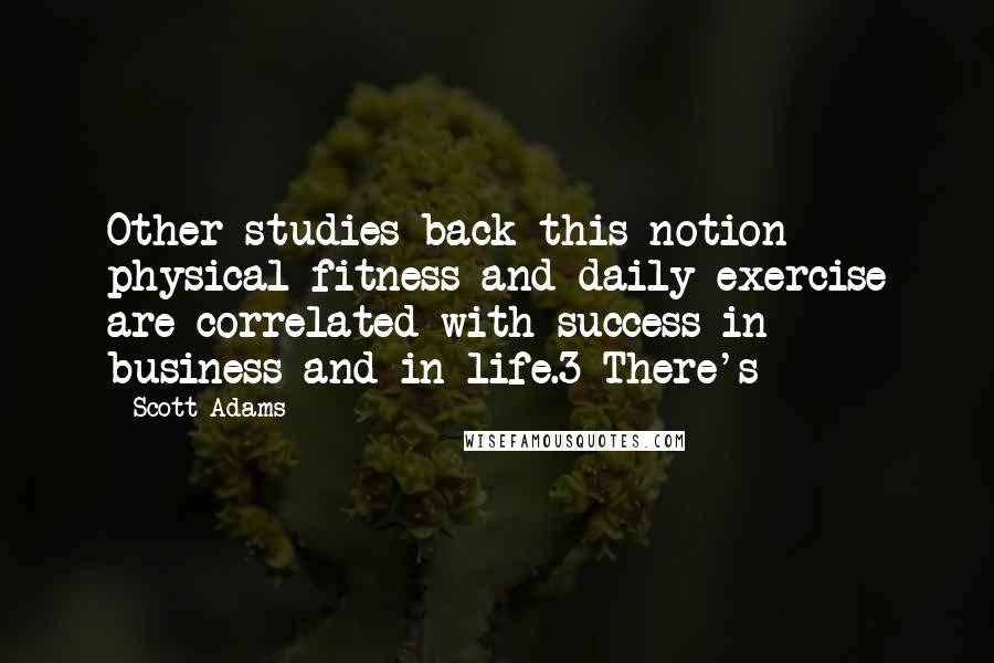 Scott Adams Quotes: Other studies back this notion - physical fitness and daily exercise are correlated with success in business and in life.3 There's