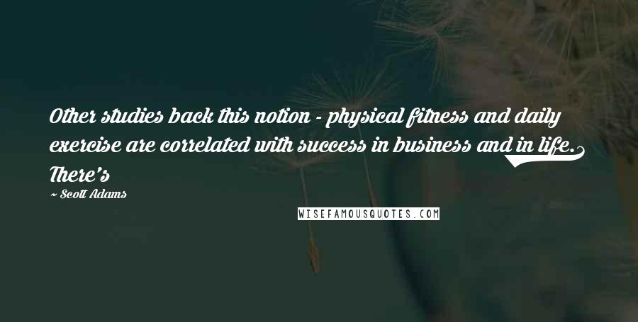 Scott Adams Quotes: Other studies back this notion - physical fitness and daily exercise are correlated with success in business and in life.3 There's