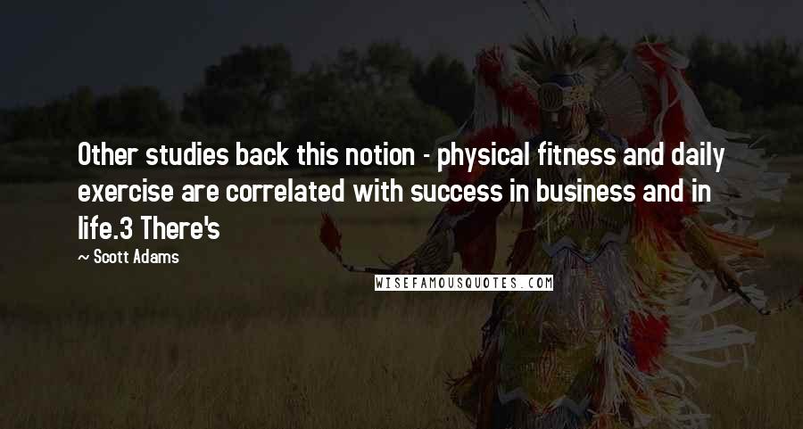 Scott Adams Quotes: Other studies back this notion - physical fitness and daily exercise are correlated with success in business and in life.3 There's