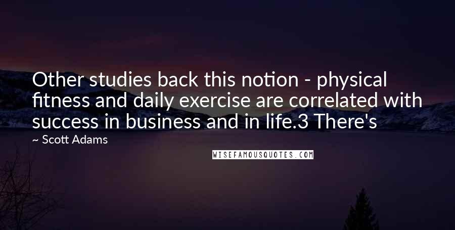 Scott Adams Quotes: Other studies back this notion - physical fitness and daily exercise are correlated with success in business and in life.3 There's