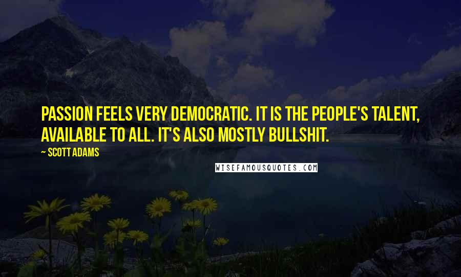 Scott Adams Quotes: Passion feels very democratic. It is the people's talent, available to all. It's also mostly bullshit.