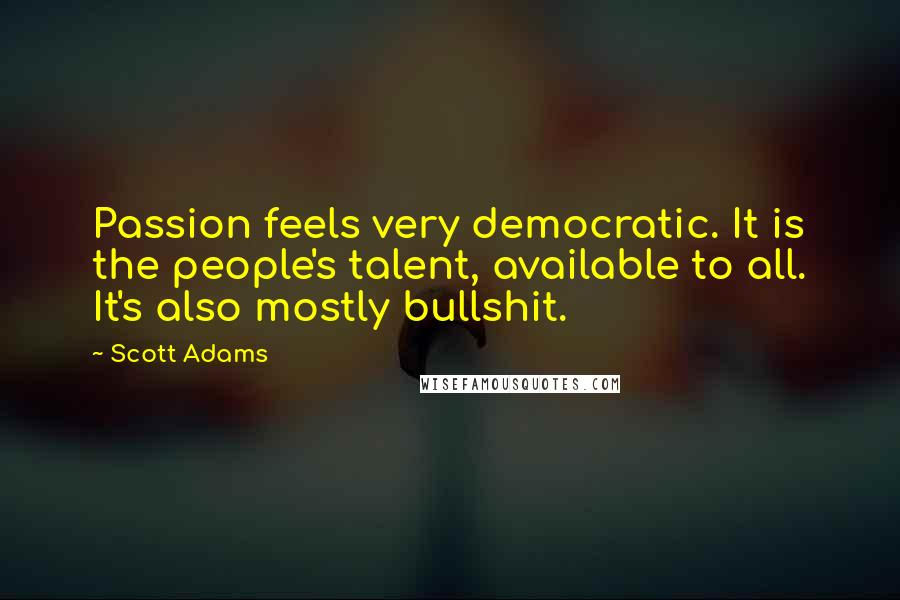 Scott Adams Quotes: Passion feels very democratic. It is the people's talent, available to all. It's also mostly bullshit.