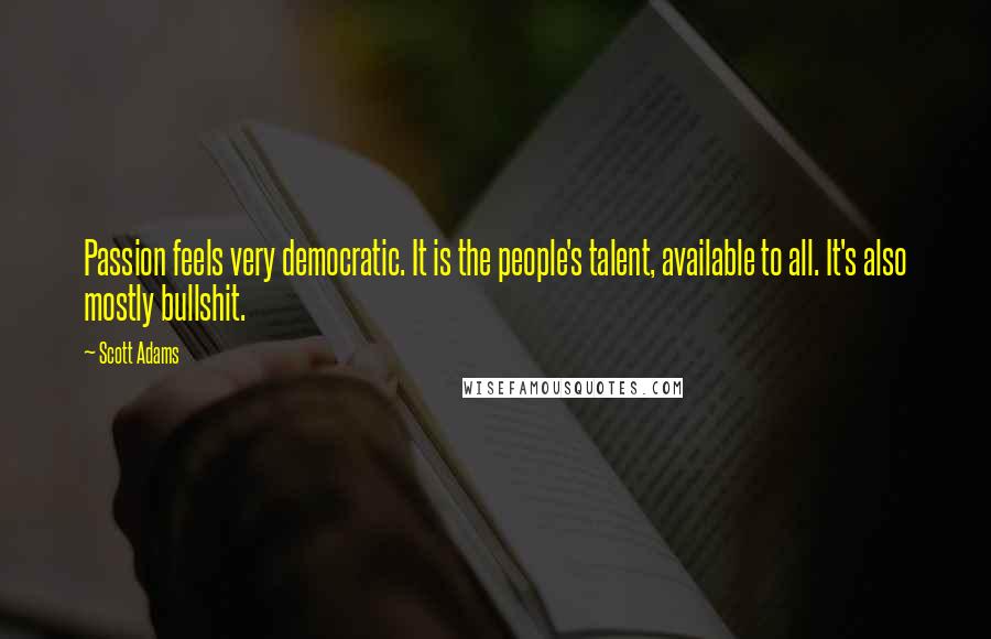 Scott Adams Quotes: Passion feels very democratic. It is the people's talent, available to all. It's also mostly bullshit.