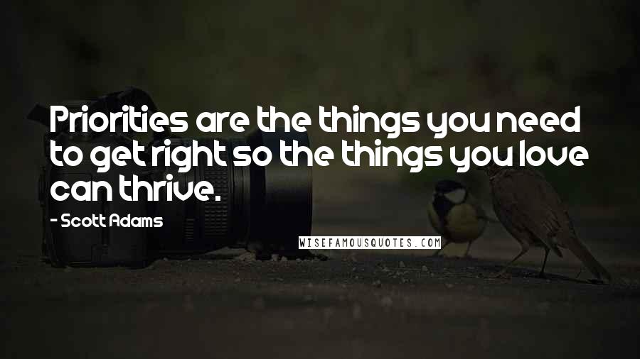 Scott Adams Quotes: Priorities are the things you need to get right so the things you love can thrive.